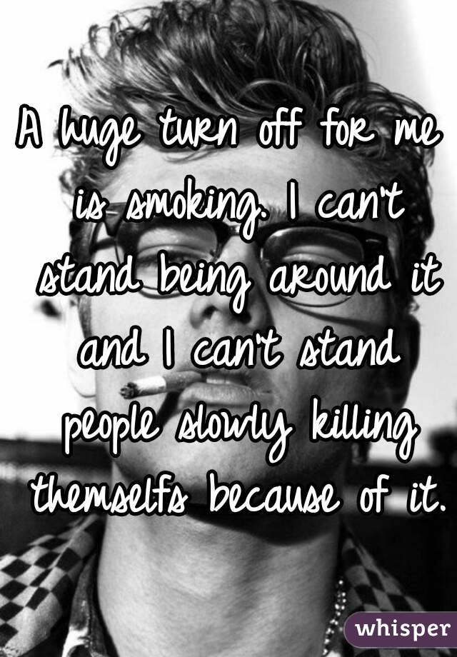 A huge turn off for me is smoking. I can't stand being around it and I can't stand people slowly killing themselfs because of it.