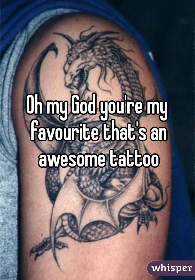 Oh my God you're my favourite that's an awesome tattoo