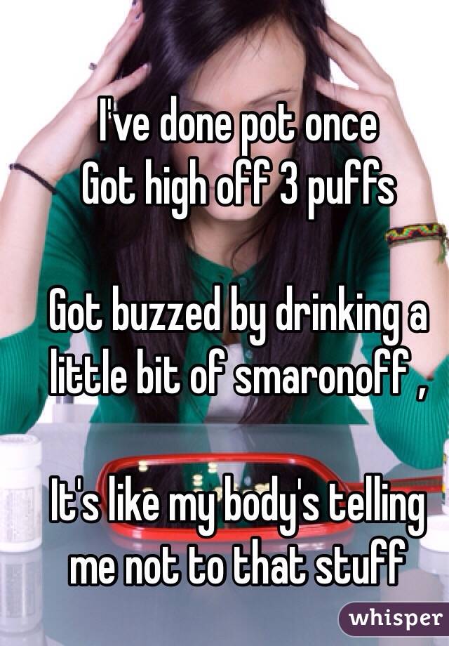 I've done pot once 
Got high off 3 puffs 

Got buzzed by drinking a little bit of smaronoff , 

It's like my body's telling me not to that stuff