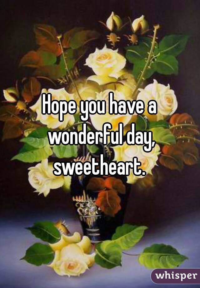 Hope you have a wonderful day, sweetheart. 