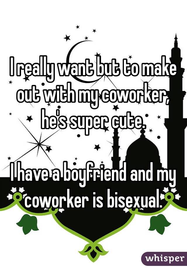 I really want but to make out with my coworker, he's super cute.

I have a boyfriend and my coworker is bisexual.