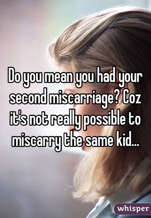 Do you mean you had your second miscarriage? Coz it's not really possible to miscarry the same kid... 