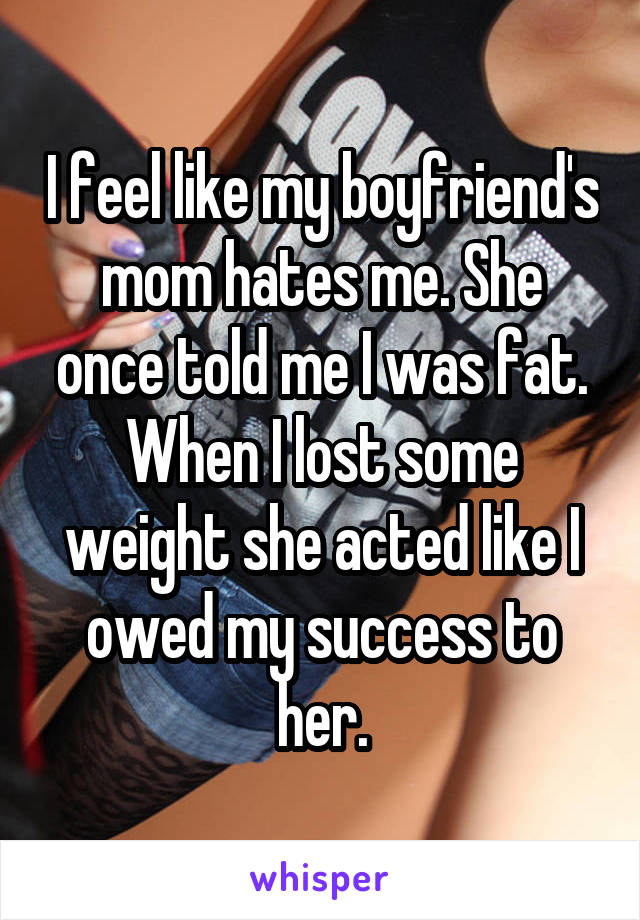 I feel like my boyfriend's mom hates me. She once told me I was fat. When I lost some weight she acted like I owed my success to her.
