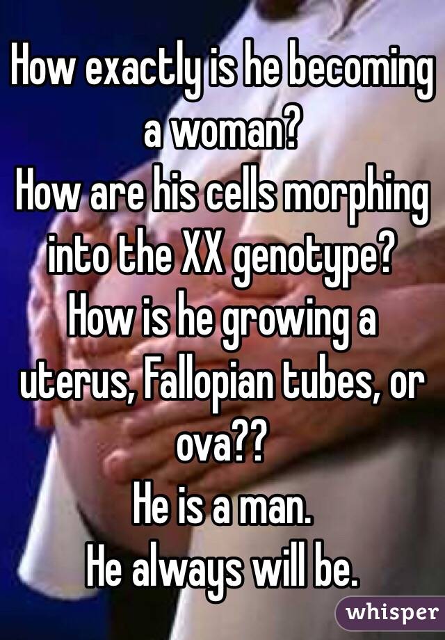 How exactly is he becoming a woman?
How are his cells morphing into the XX genotype?
How is he growing a uterus, Fallopian tubes, or ova??
He is a man.
He always will be.