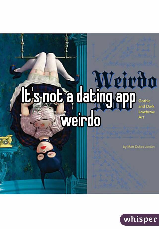 It's not a dating app weirdo