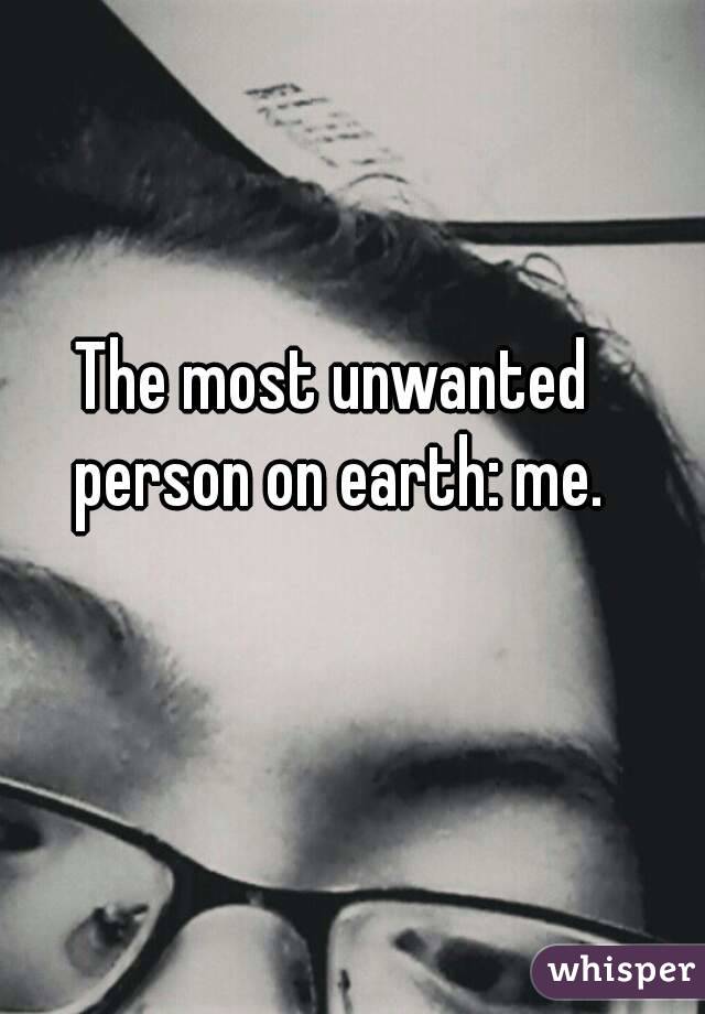 The most unwanted person on earth: me.