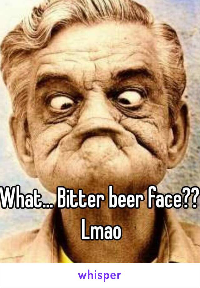 What... Bitter beer face?? Lmao