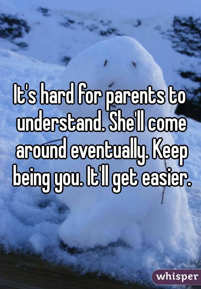 It's hard for parents to understand. She'll come around eventually. Keep being you. It'll get easier.