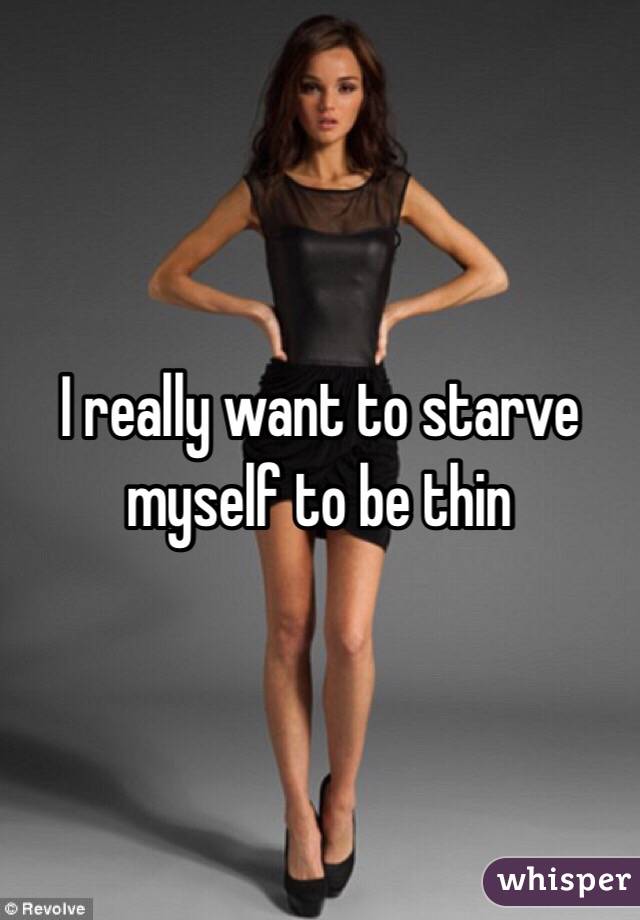 I really want to starve myself to be thin 