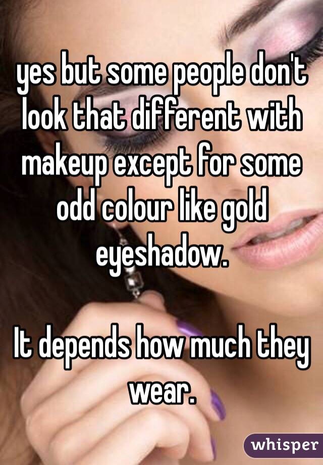 yes but some people don't look that different with makeup except for some odd colour like gold eyeshadow.

It depends how much they wear.
