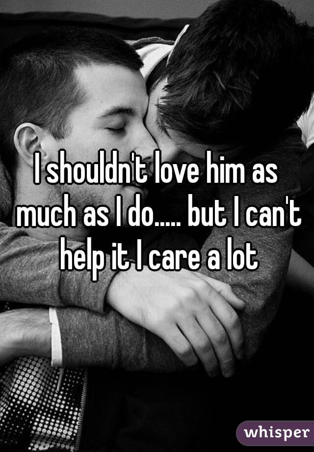 I shouldn't love him as much as I do..... but I can't help it I care a lot