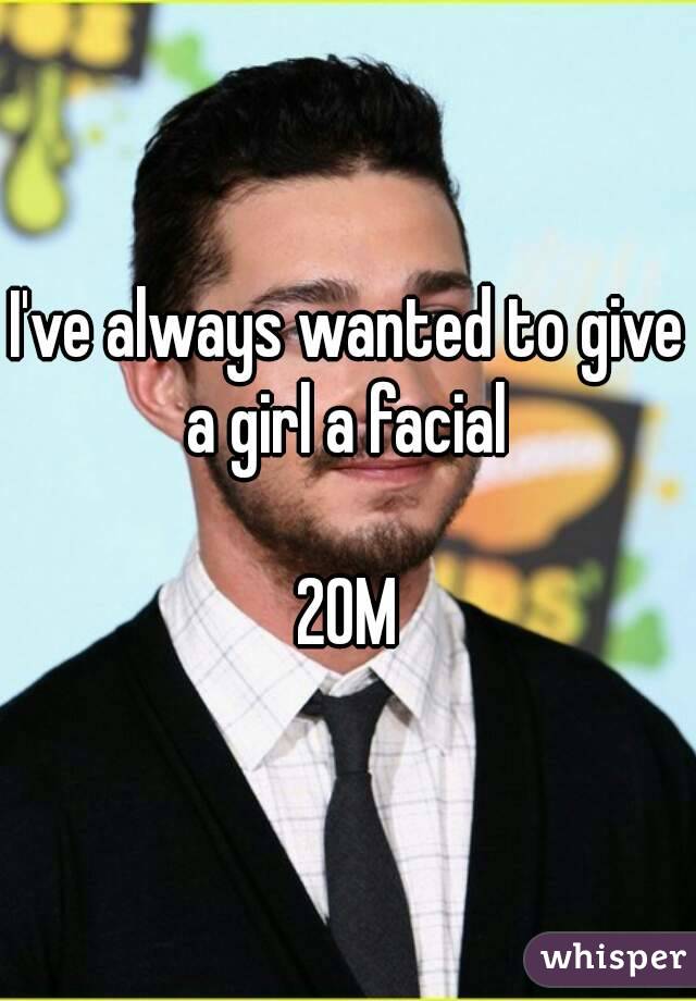 I've always wanted to give a girl a facial 

20M