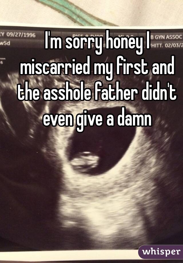 I'm sorry honey I miscarried my first and the asshole father didn't even give a damn