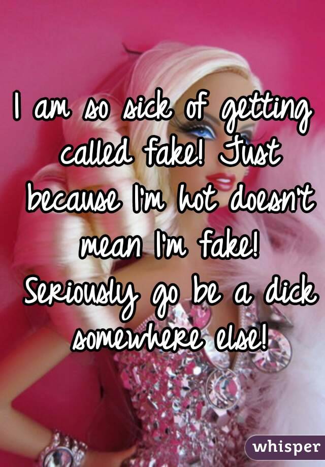 I am so sick of getting called fake! Just because I'm hot doesn't mean I'm fake! Seriously go be a dick somewhere else!