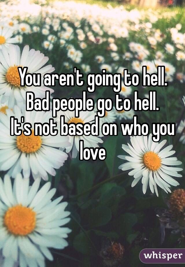 You aren't going to hell.
Bad people go to hell.
It's not based on who you love