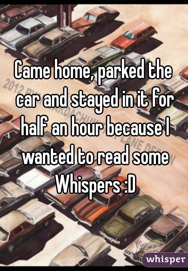 Came home, parked the car and stayed in it for half an hour because I wanted to read some Whispers :D
