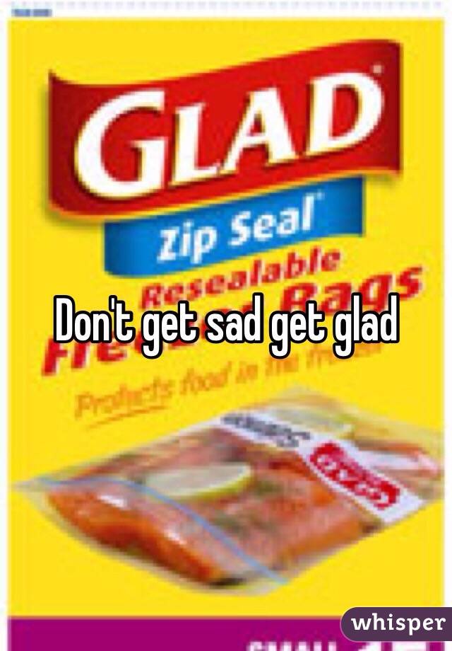 Don't get sad get glad