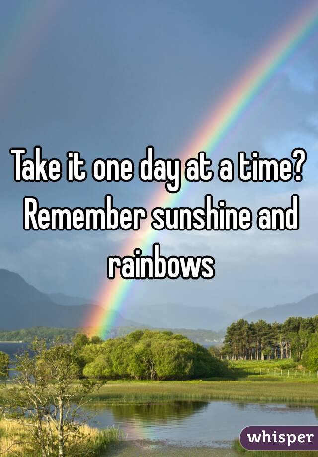 Take it one day at a time? Remember sunshine and rainbows