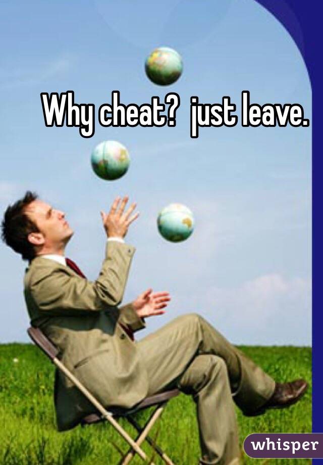 Why cheat?  just leave. 