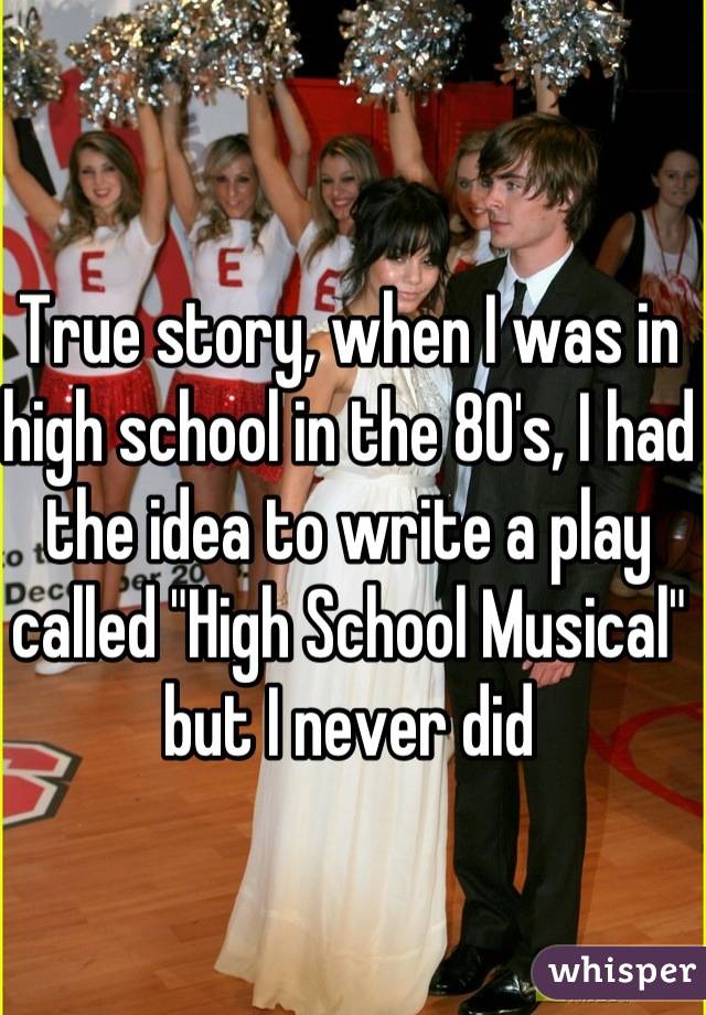 True story, when I was in high school in the 80's, I had the idea to write a play called "High School Musical" but I never did