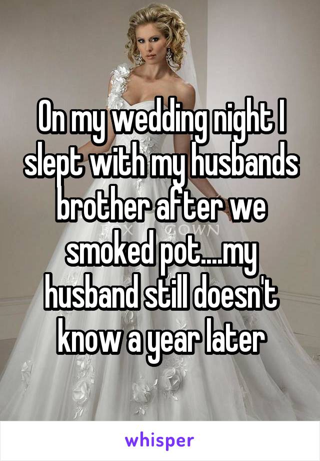 On my wedding night I slept with my husbands brother after we smoked pot....my husband still doesn't know a year later