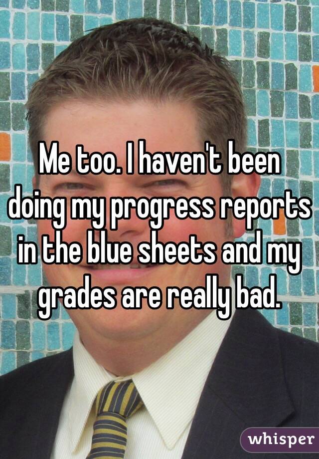 Me too. I haven't been doing my progress reports in the blue sheets and my grades are really bad. 