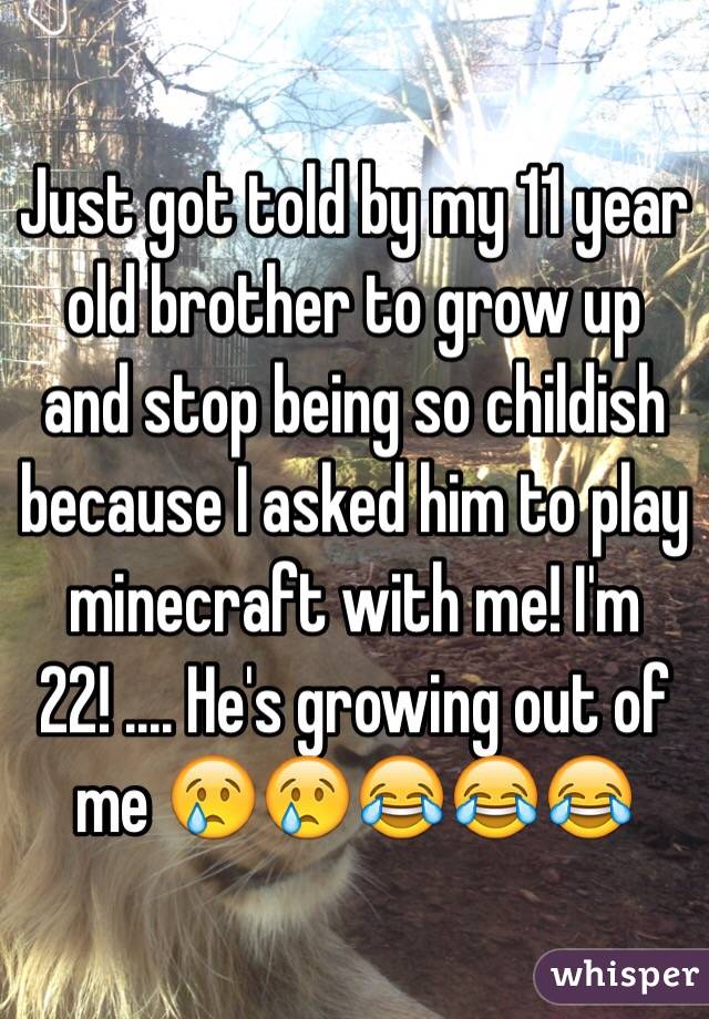Just got told by my 11 year old brother to grow up and stop being so childish because I asked him to play minecraft with me! I'm 22! .... He's growing out of me 😢😢😂😂😂