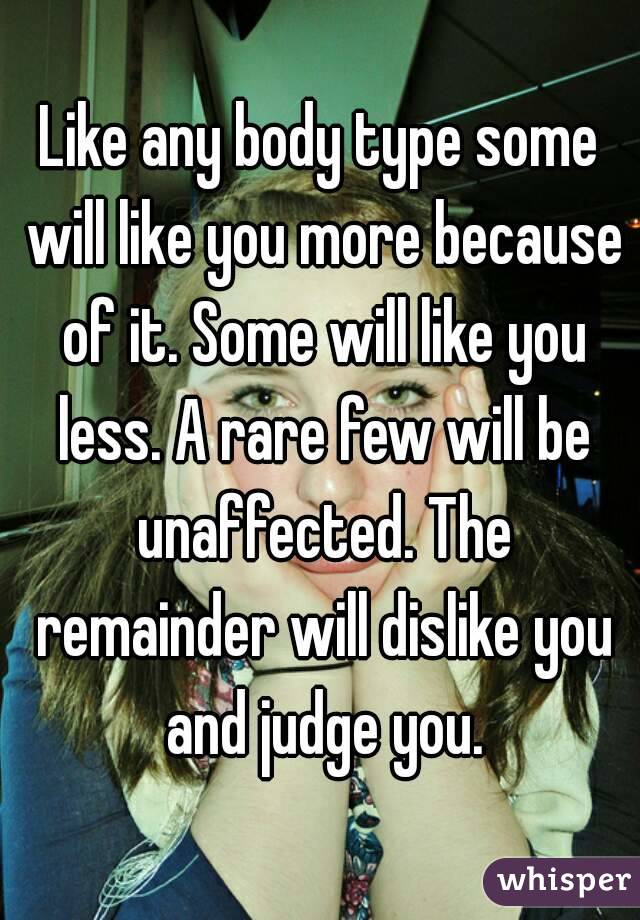 Like any body type some will like you more because of it. Some will like you less. A rare few will be unaffected. The remainder will dislike you and judge you.