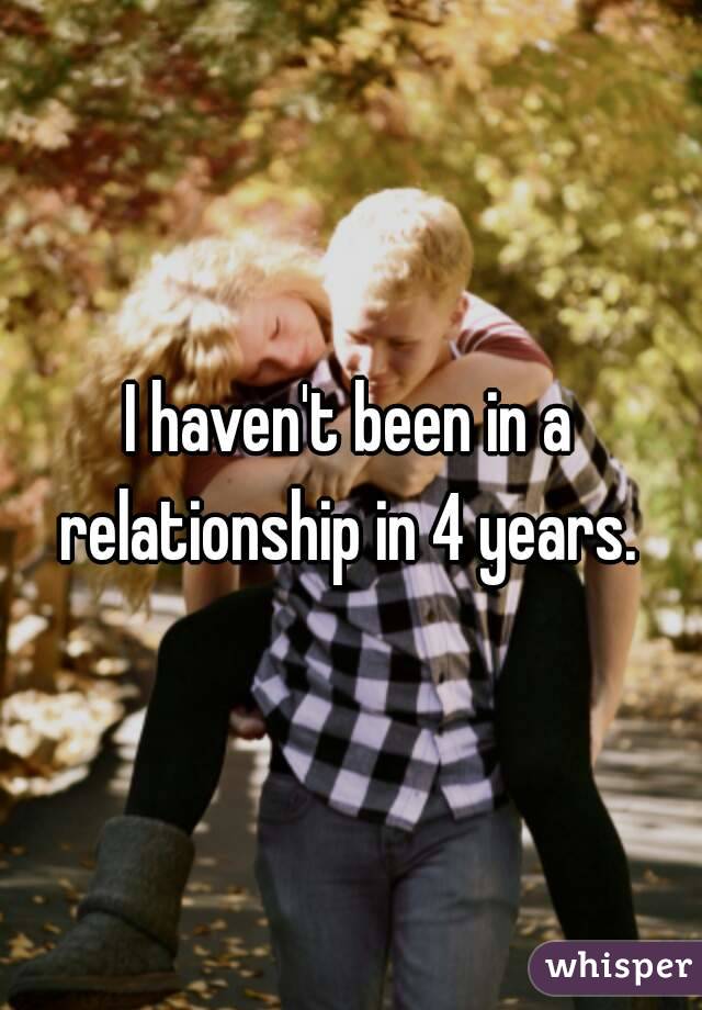 I haven't been in a relationship in 4 years. 