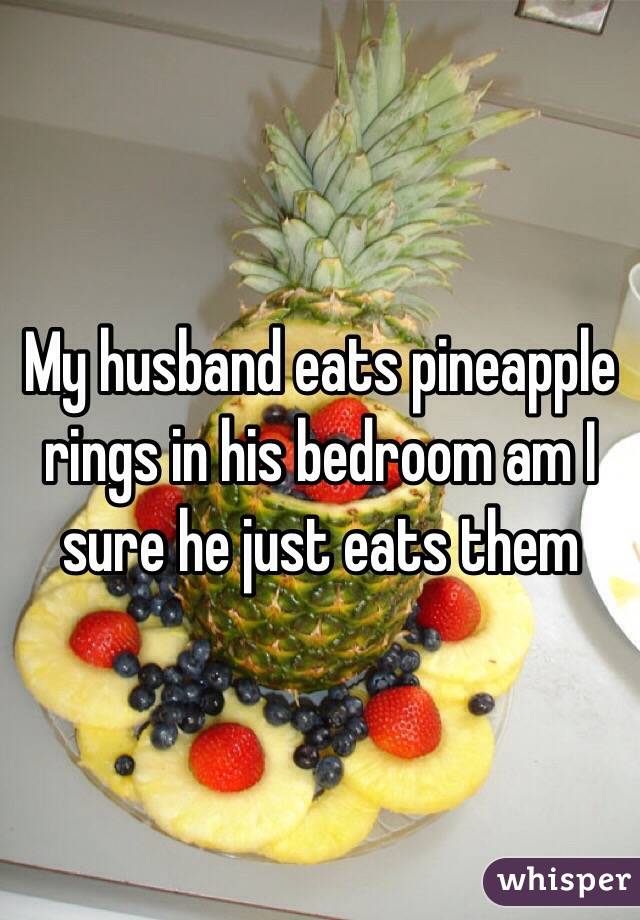 My husband eats pineapple rings in his bedroom am I sure he just eats them