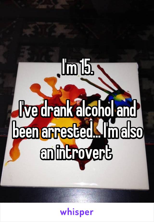 I'm 15.

I've drank alcohol and been arrested... I'm also an introvert 
