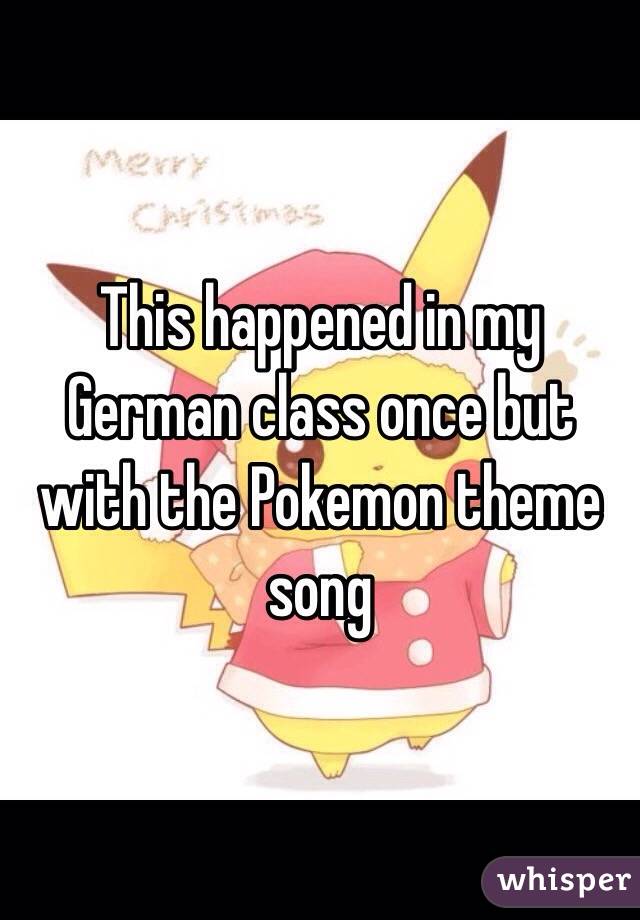 This happened in my German class once but with the Pokemon theme song