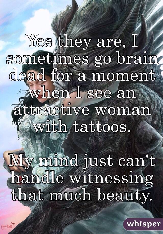 Yes they are, I sometimes go brain dead for a moment when I see an attractive woman with tattoos. 

My mind just can't handle witnessing that much beauty. 