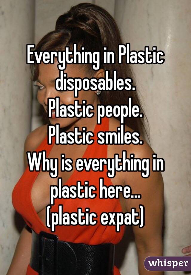 Everything in Plastic disposables.
Plastic people.
Plastic smiles.
Why is everything in plastic here...
(plastic expat)