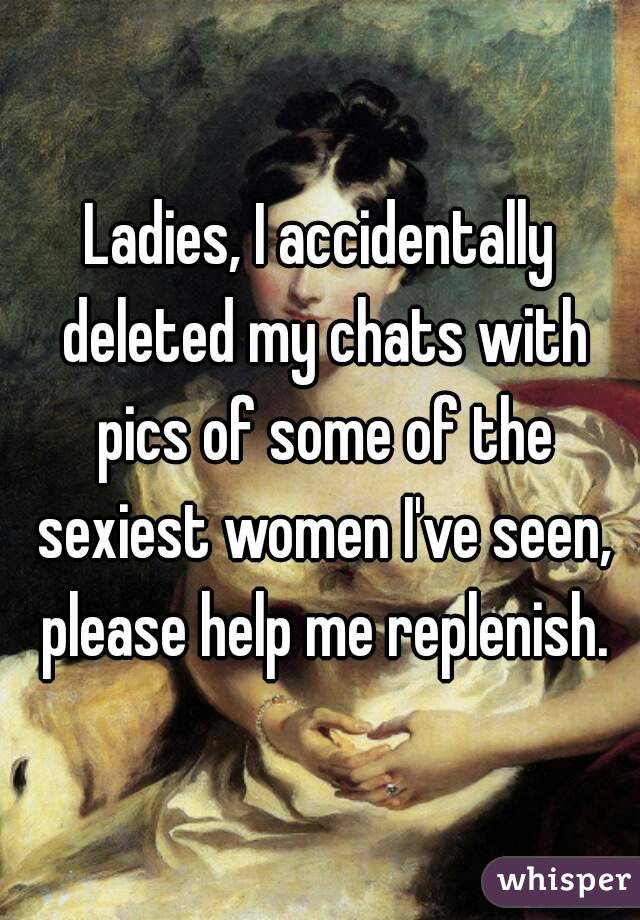 Ladies, I accidentally deleted my chats with pics of some of the sexiest women I've seen, please help me replenish.
