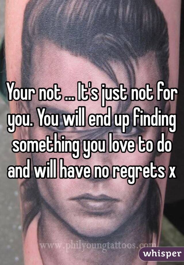 Your not ... It's just not for you. You will end up finding something you love to do and will have no regrets x 