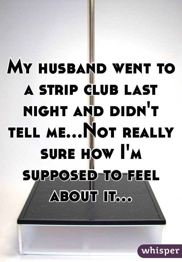 My husband went to a strip club last night and didn't tell me...Not really sure how I'm supposed to feel about it...