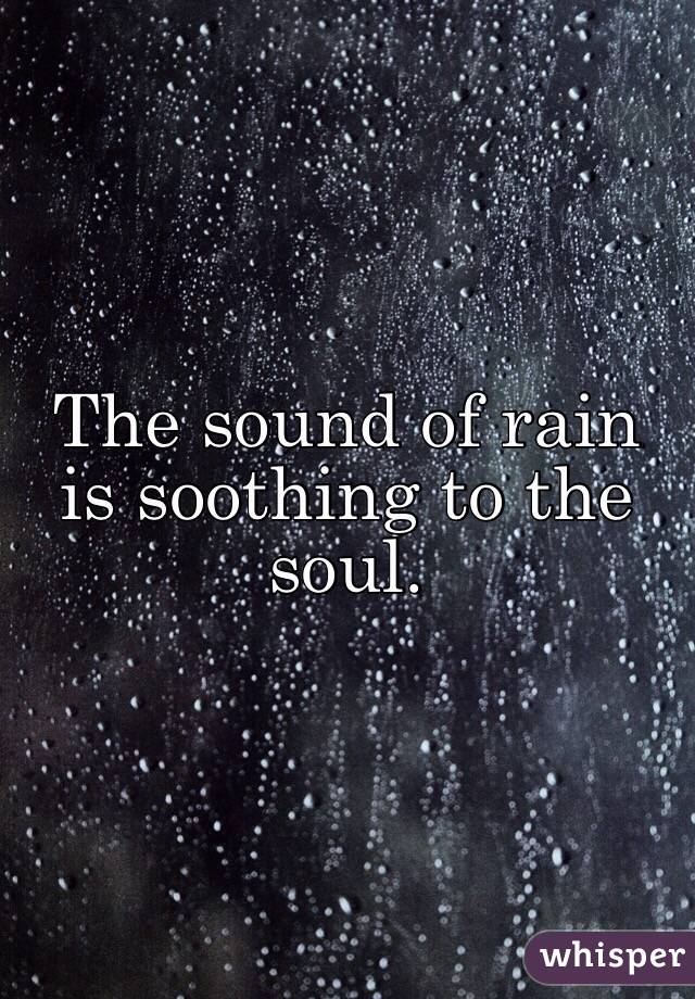 The sound of rain is soothing to the soul.