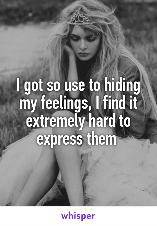 I got so use to hiding my feelings, I find it extremely hard to express them 