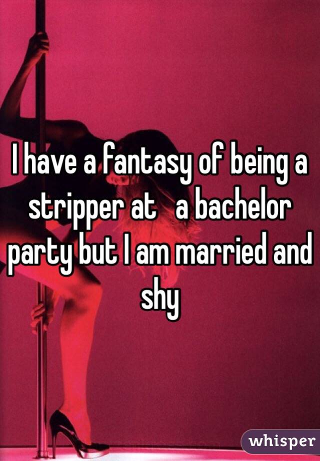 I have a fantasy of being a stripper at   a bachelor party but I am married and shy