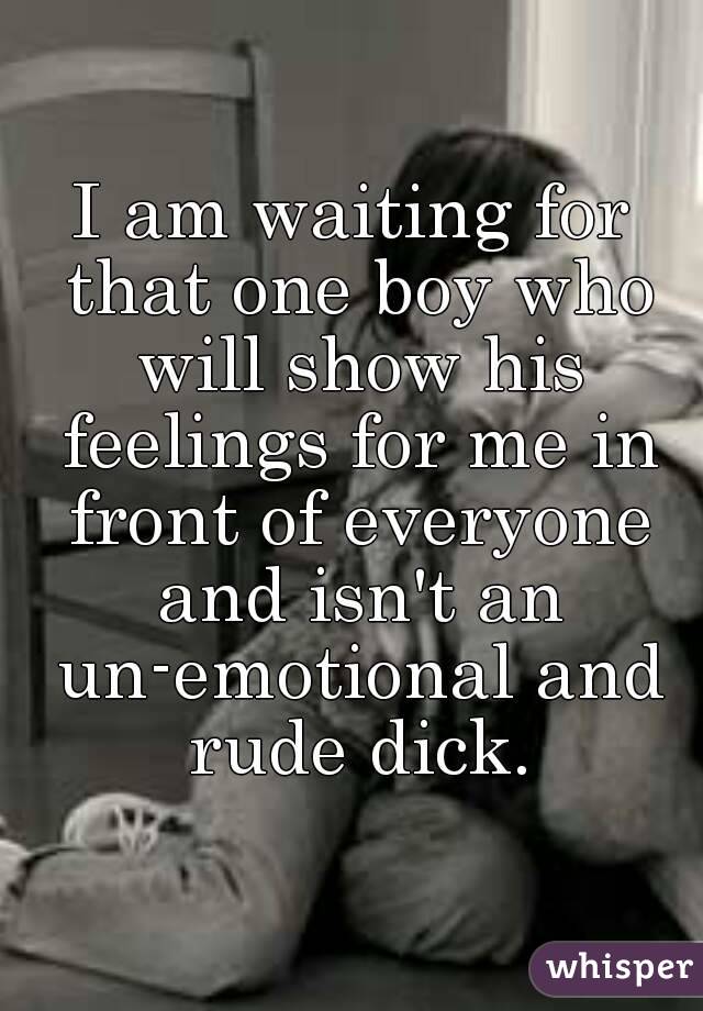 I am waiting for that one boy who will show his feelings for me in front of everyone and isn't an un-emotional and rude dick.