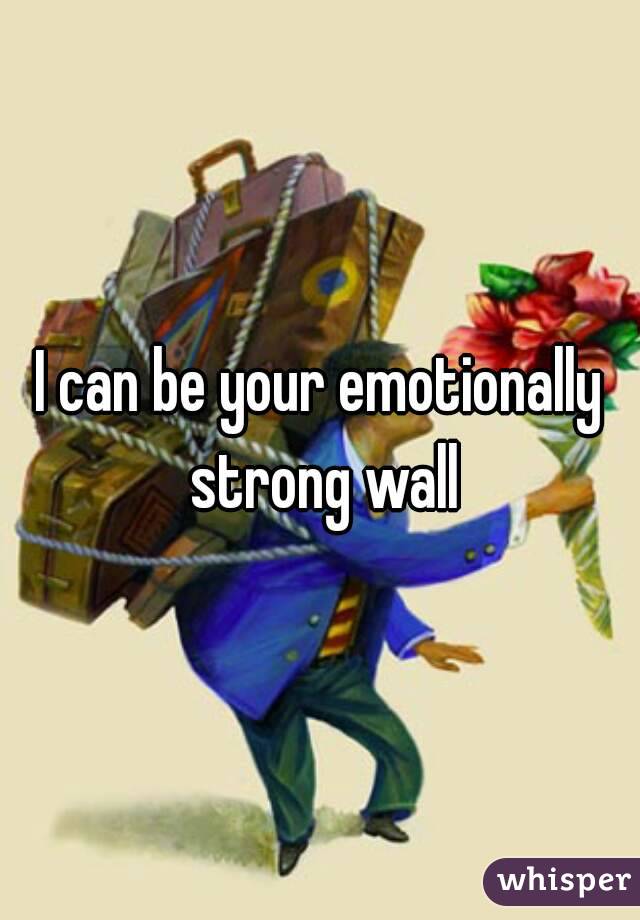I can be your emotionally strong wall