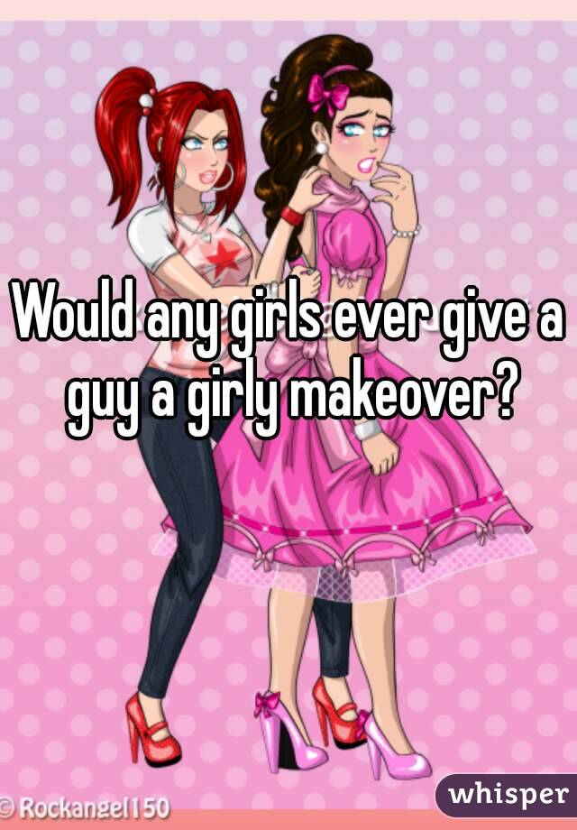 Would any girls ever give a guy a girly makeover?