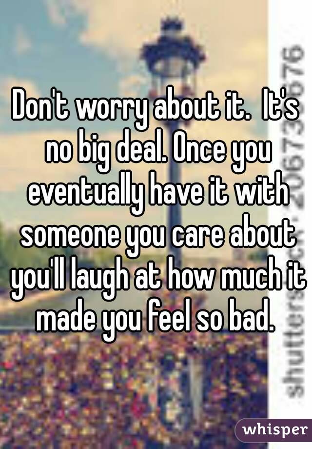 Don't worry about it.  It's no big deal. Once you eventually have it with someone you care about you'll laugh at how much it made you feel so bad. 