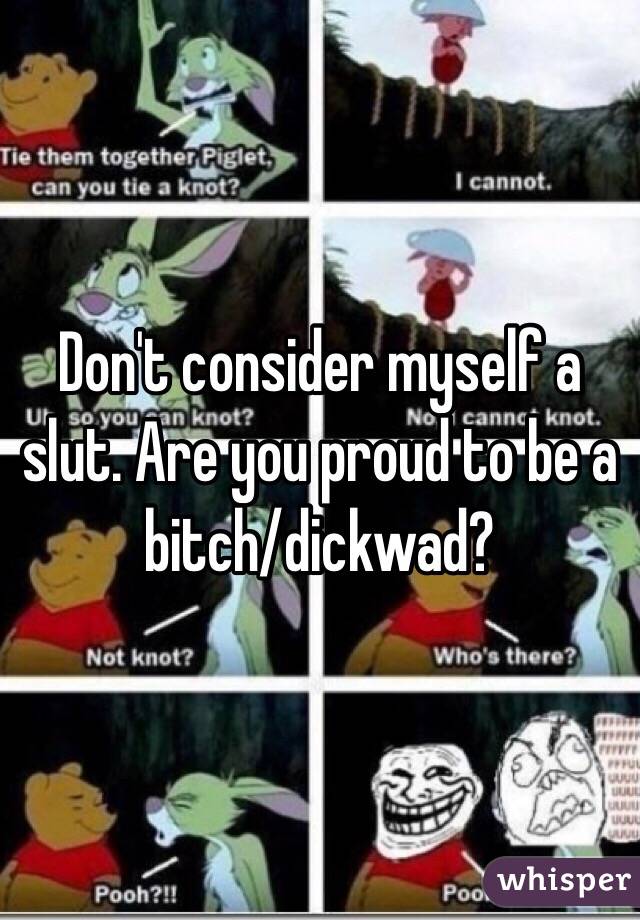 Don't consider myself a slut. Are you proud to be a bitch/dickwad?