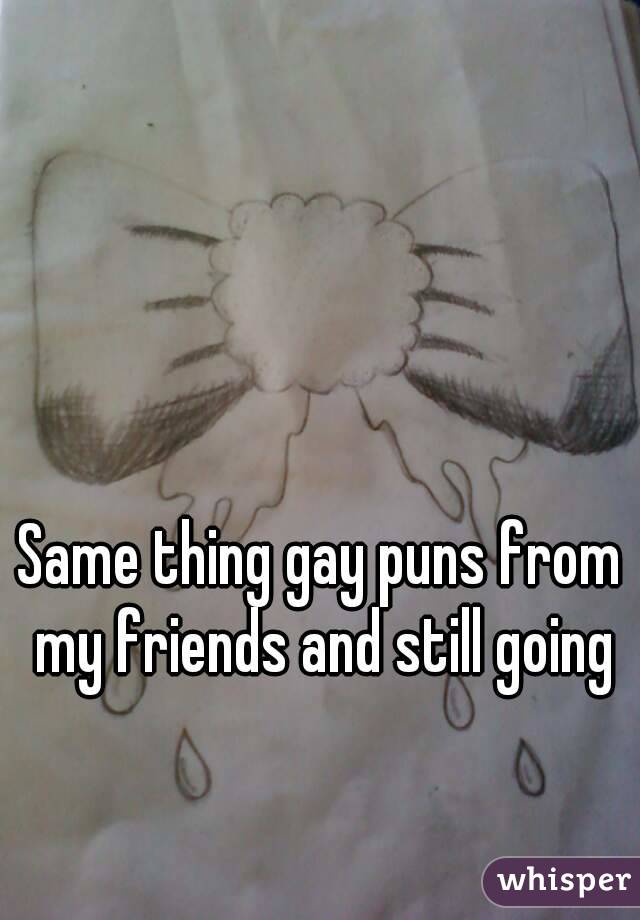 Same thing gay puns from my friends and still going