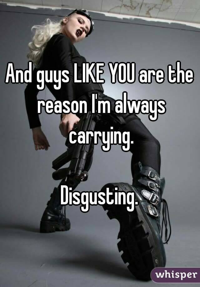 And guys LIKE YOU are the reason I'm always carrying.

Disgusting.