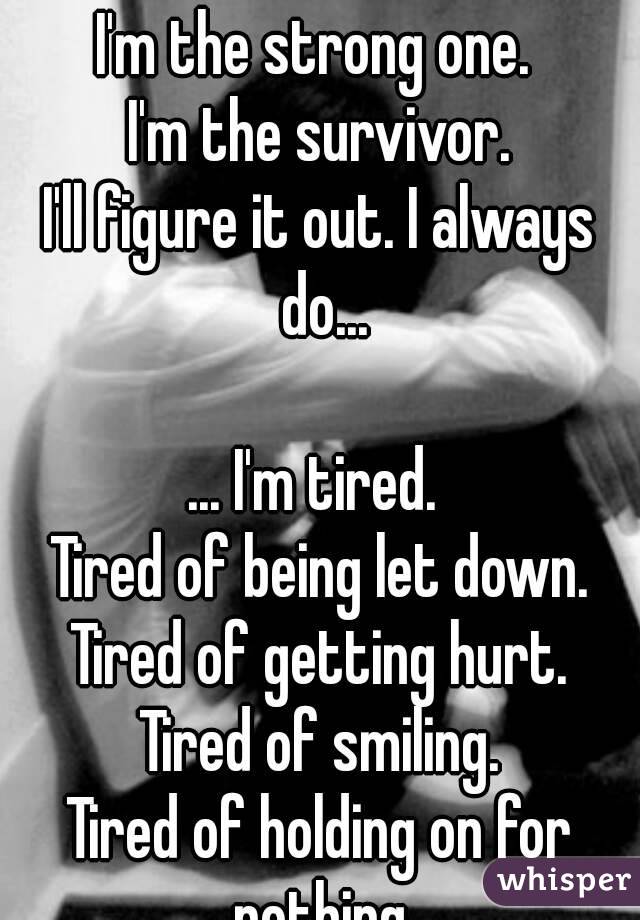 I'm the strong one. 
I'm the survivor.
I'll figure it out. I always do...

... I'm tired. 
Tired of being let down.
Tired of getting hurt.
Tired of smiling.
Tired of holding on for nothing.
I'm tired.