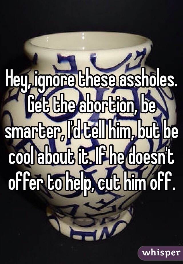 Hey, ignore these assholes.  Get the abortion, be smarter, I'd tell him, but be cool about it. If he doesn't offer to help, cut him off.