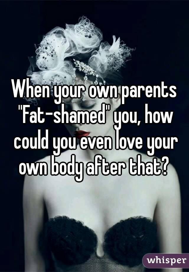 When your own parents "Fat-shamed" you, how could you even love your own body after that? 